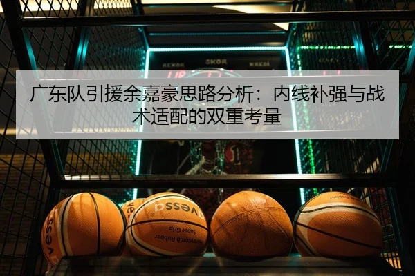 广东队引援余嘉豪思路分析：内线补强与战术适配的双重考量